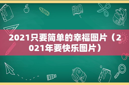 2021只要简单的幸福图片（2021年要快乐图片）