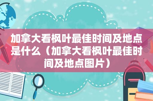 加拿大看枫叶最佳时间及地点是什么（加拿大看枫叶最佳时间及地点图片）