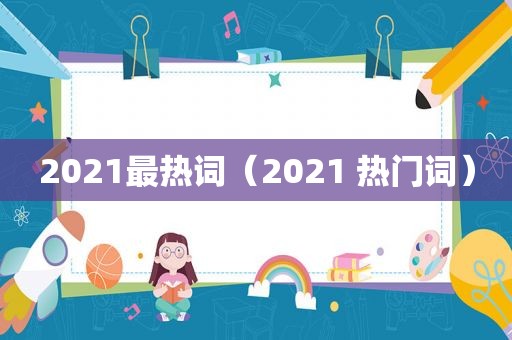 2021最热词（2021 热门词）