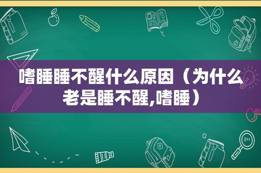 嗜睡睡不醒什么原因（为什么老是睡不醒,嗜睡）