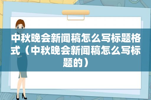 中秋晚会新闻稿怎么写标题格式（中秋晚会新闻稿怎么写标题的）