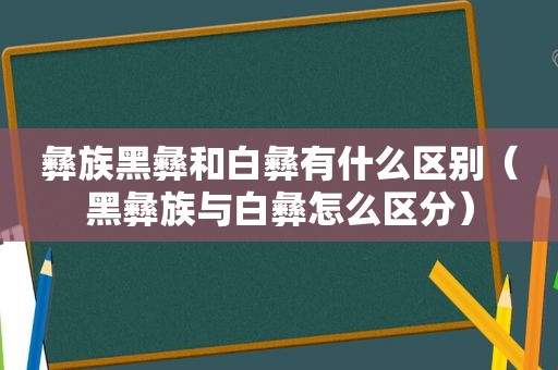 彝族黑彝和白彝有什么区别（黑彝族与白彝怎么区分）