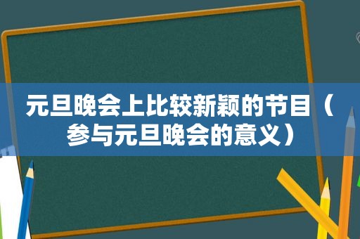 元旦晚会上比较新颖的节目（参与元旦晚会的意义）