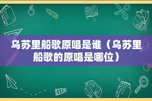 乌苏里船歌原唱是谁（乌苏里船歌的原唱是哪位）