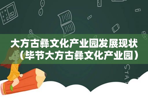 大方古彝文化产业园发展现状（毕节大方古彝文化产业园）