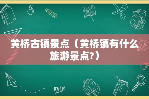 黄桥古镇景点（黄桥镇有什么旅游景点?）