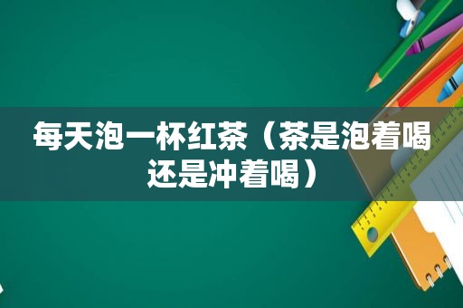 每天泡一杯红茶（茶是泡着喝还是冲着喝）