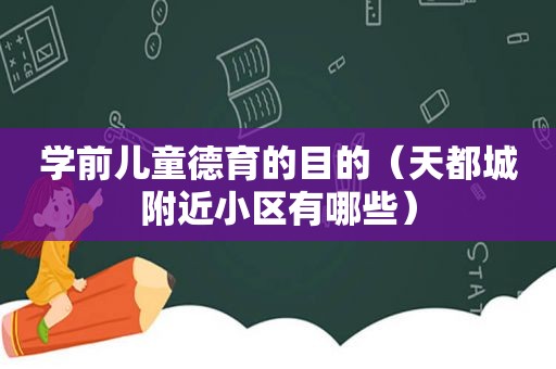 学前儿童德育的目的（天都城附近小区有哪些）