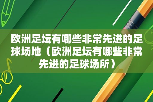 欧洲足坛有哪些非常先进的足球场地（欧洲足坛有哪些非常先进的足球场所）