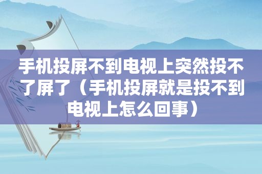 手机投屏不到电视上突然投不了屏了（手机投屏就是投不到电视上怎么回事）