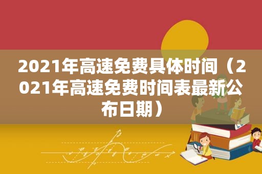 2021年高速免费具体时间（2021年高速免费时间表最新公布日期）