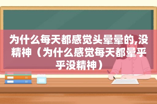 为什么每天都感觉头晕晕的,没精神（为什么感觉每天都晕乎乎没精神）