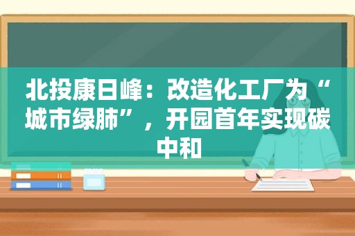 北投康日峰：改造化工厂为“城市绿肺”，开园首年实现碳中和