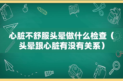 心脏不舒服头晕做什么检查（头晕跟心脏有没有关系）