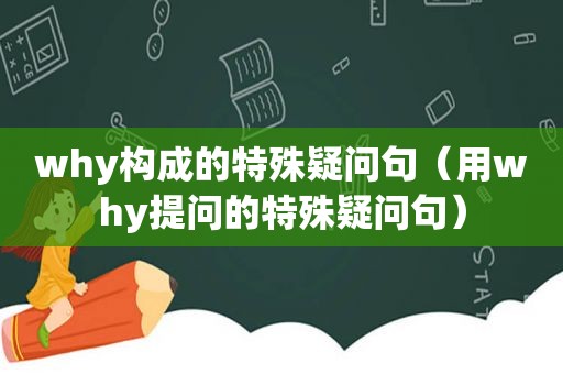 why构成的特殊疑问句（用why提问的特殊疑问句）