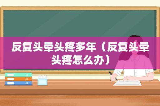 反复头晕头疼多年（反复头晕头疼怎么办）