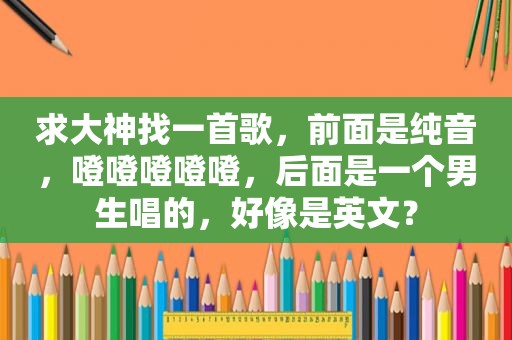 求大神找一首歌，前面是纯音，噔噔噔噔噔，后面是一个男生唱的，好像是英文？