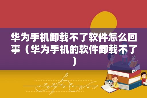 华为手机卸载不了软件怎么回事（华为手机的软件卸载不了）