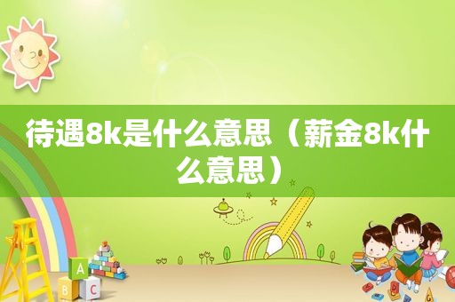 待遇8k是什么意思（薪金8k什么意思）