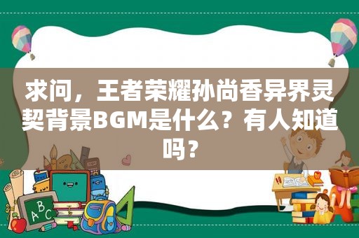 求问，王者荣耀孙尚香异界灵契背景BGM是什么？有人知道吗？