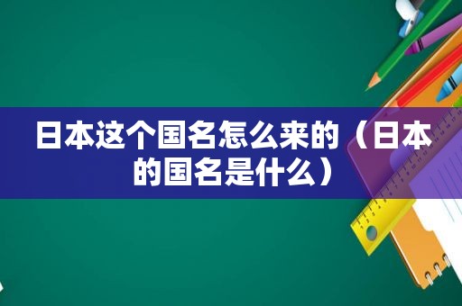 日本这个国名怎么来的（日本的国名是什么）