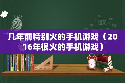 几年前特别火的手机游戏（2016年很火的手机游戏）