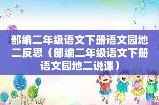 部编二年级语文下册语文园地二反思（部编二年级语文下册语文园地二说课）