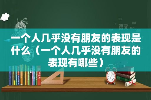 一个人几乎没有朋友的表现是什么（一个人几乎没有朋友的表现有哪些）