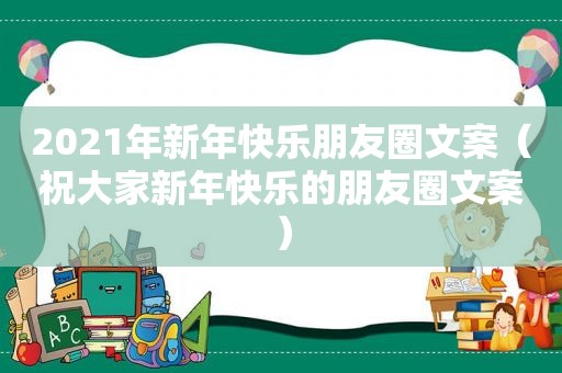 2021年新年快乐朋友圈文案（祝大家新年快乐的朋友圈文案）