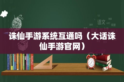 诛仙手游系统互通吗（大话诛仙手游官网）