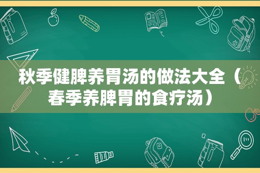 秋季健脾养胃汤的做法大全（春季养脾胃的食疗汤）