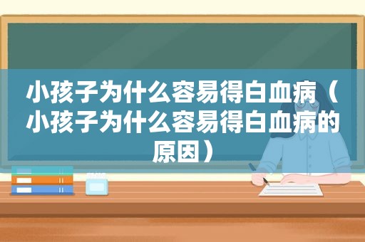 小孩子为什么容易得白血病（小孩子为什么容易得白血病的原因）