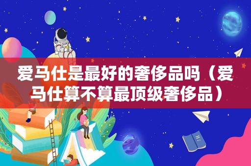 爱马仕是最好的奢侈品吗（爱马仕算不算最顶级奢侈品）