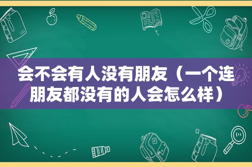 会不会有人没有朋友（一个连朋友都没有的人会怎么样）