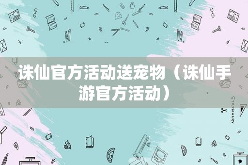 诛仙官方活动送宠物（诛仙手游官方活动）