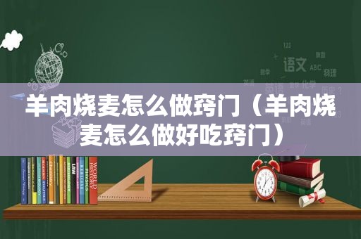 羊肉烧麦怎么做窍门（羊肉烧麦怎么做好吃窍门）