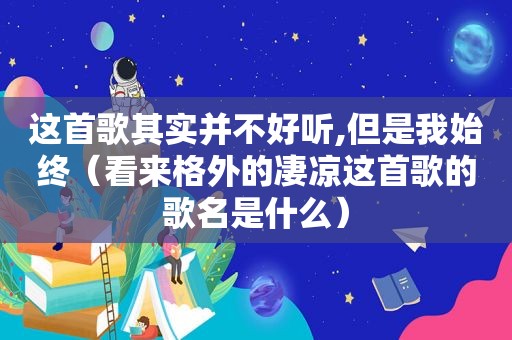 这首歌其实并不好听,但是我始终（看来格外的凄凉这首歌的歌名是什么）