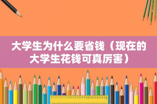 大学生为什么要省钱（现在的大学生花钱可真厉害）