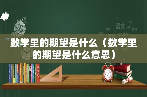 数学里的期望是什么（数学里的期望是什么意思）