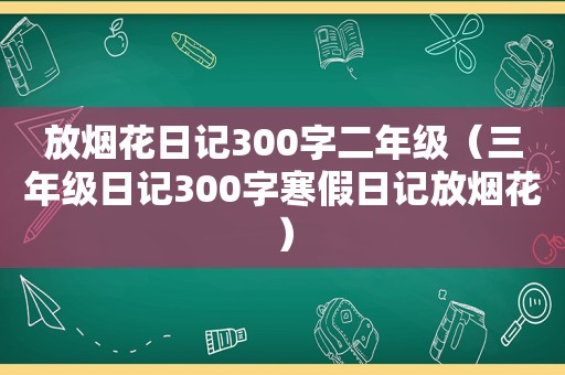 放烟花日记300字二年级（三年级日记300字寒假日记放烟花）