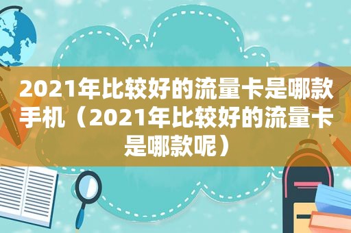 2021年比较好的流量卡是哪款手机（2021年比较好的流量卡是哪款呢）