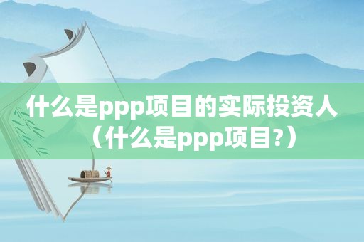 什么是ppp项目的实际投资人（什么是ppp项目?）