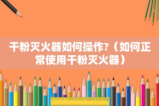 干粉灭火器如何操作?（如何正常使用干粉灭火器）