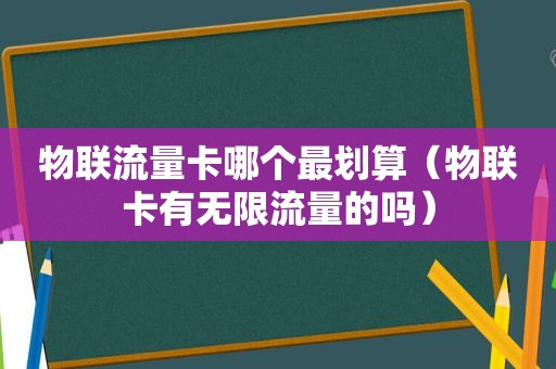 物联流量卡哪个最划算（物联卡有无限流量的吗）