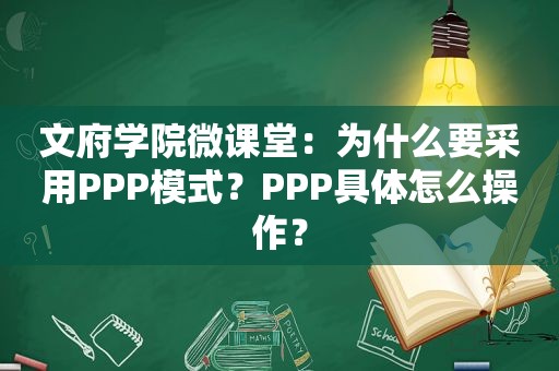 文府学院微课堂：为什么要采用PPP模式？PPP具体怎么操作？