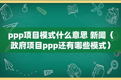 ppp项目模式什么意思 新闻（ *** 项目ppp还有哪些模式）