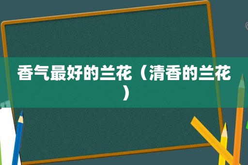 香气最好的兰花（清香的兰花）