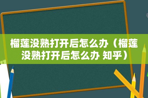 榴莲没熟打开后怎么办（榴莲没熟打开后怎么办 知乎）