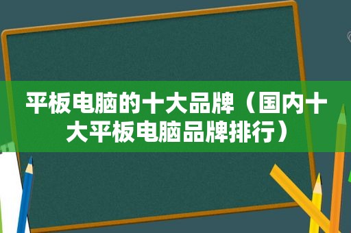 平板电脑的十大品牌（国内十大平板电脑品牌排行）