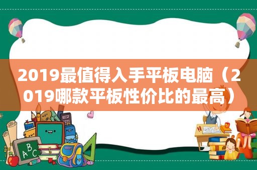 2019最值得入手平板电脑（2019哪款平板性价比的最高）